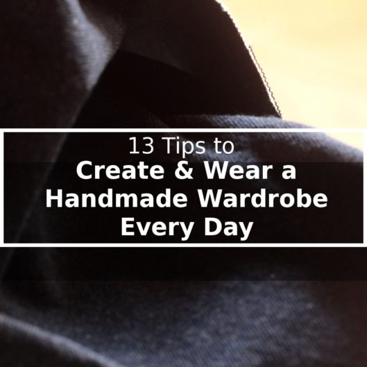 13 Tips to Create and Wear a Handmade Wardrobe Everyday 13 Tips to Creating & Wearing a Handmade Wardrobe Every Day